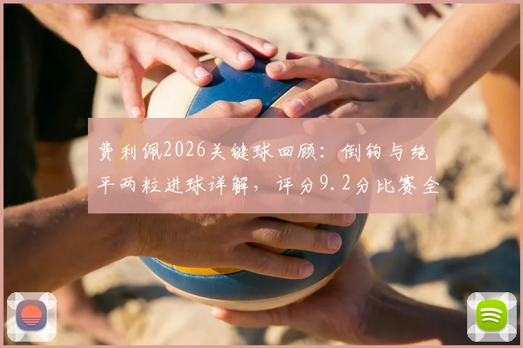 费利佩2026关键球回顾:倒钩与绝平两粒进球详解,评分9.2分比赛全分析