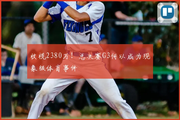 收视2380万！总决赛G3何以成为现象级体育事件