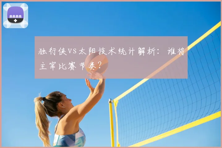 独行侠vs太阳技术统计解析：谁将主宰比赛节奏？