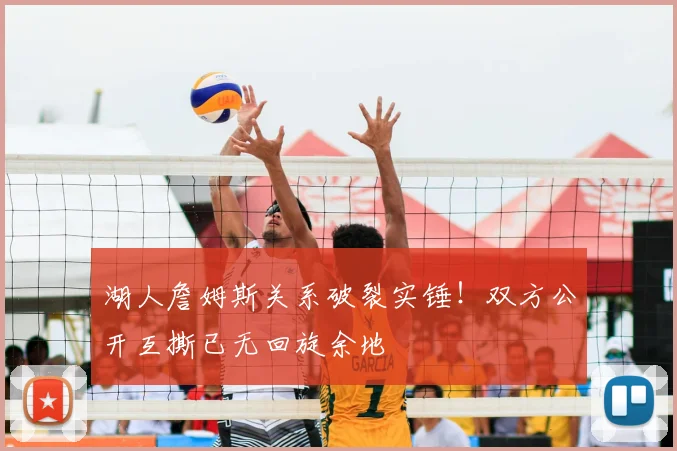 湖人詹姆斯关系破裂实锤!双方公开互撕已无回旋余地