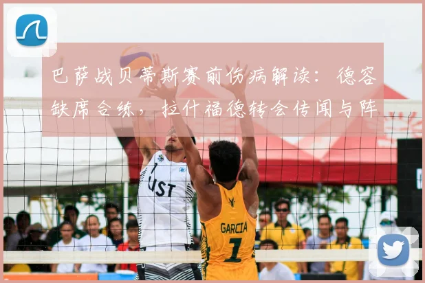 巴萨战贝蒂斯赛前伤病解读：德容缺席合练，拉什福德转会传闻与阵容影响分析