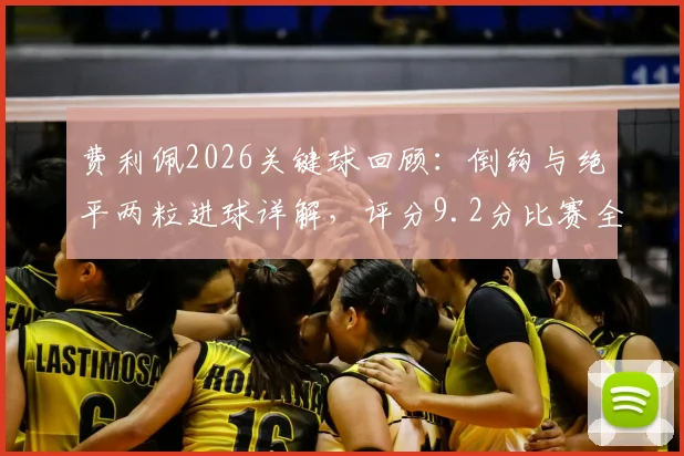 费利佩2026关键球回顾：倒钩与绝平两粒进球详解，评分9.2分比赛全分析