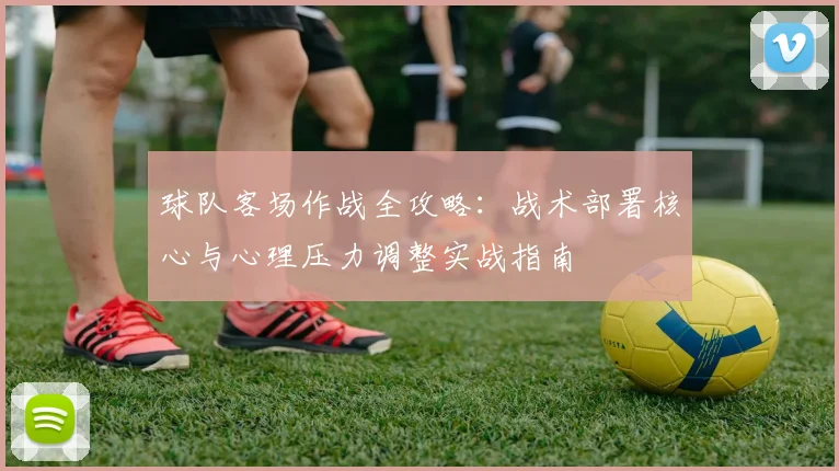 球队客场作战全攻略：战术部署核心与心理压力调整实战指南