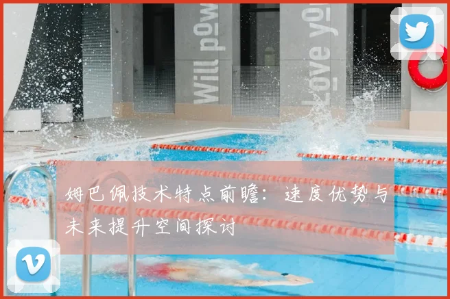 姆巴佩技术特点前瞻:速度优势与未来提升空间探讨