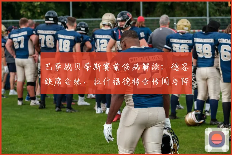 巴萨战贝蒂斯赛前伤病解读:德容缺席合练,拉什福德转会传闻与阵容影响分析