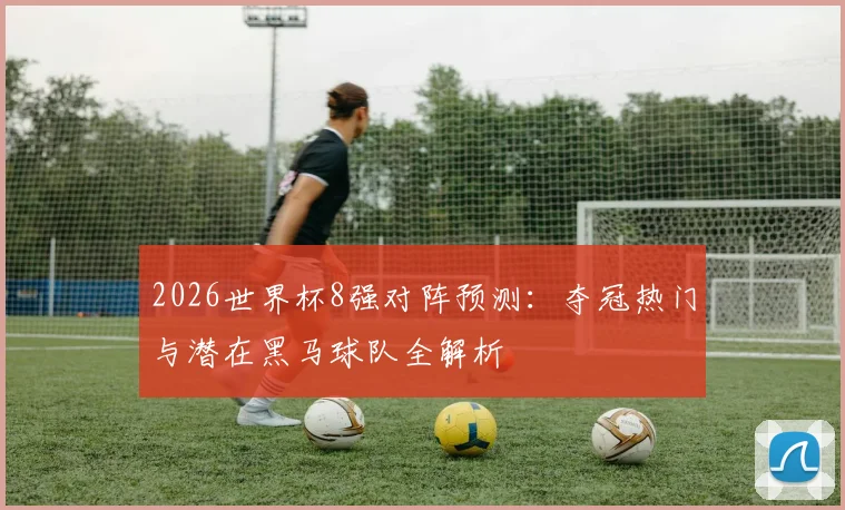 2026世界杯8强对阵预测:夺冠热门与潜在黑马球队全解析