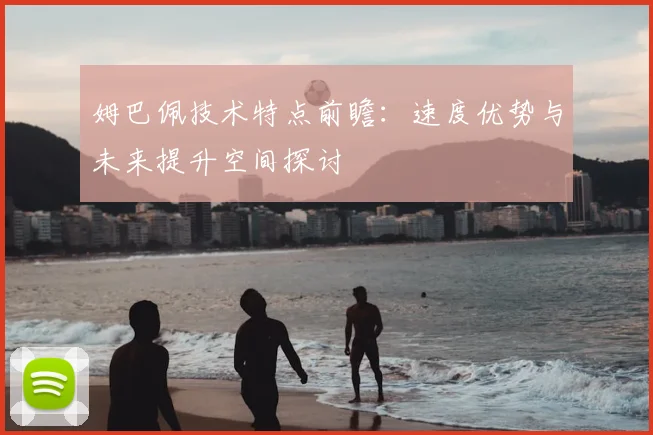 姆巴佩技术特点前瞻:速度优势与未来提升空间探讨