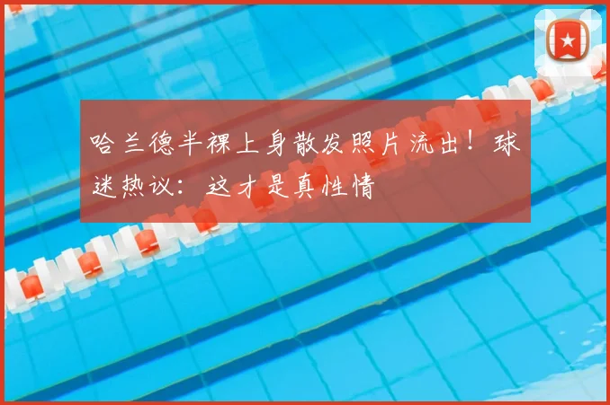 哈兰德半裸上身散发照片流出!球迷热议:这才是真性情