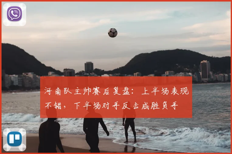 河南队主帅赛后复盘:上半场表现不错,下半场对手反击成胜负手