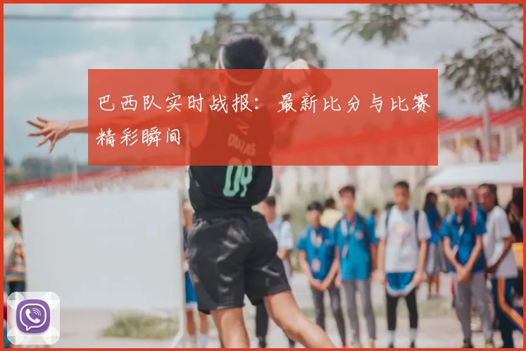 巴西队实时战报：最新比分与比赛精彩瞬间