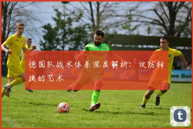 德国队战术体系深度解析：攻防转换的艺术