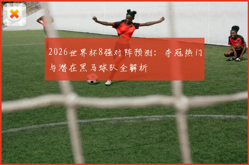2026世界杯8强对阵预测：夺冠热门与潜在黑马球队全解析