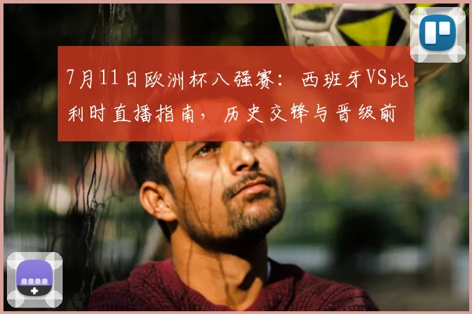 7月11日欧洲杯八强赛:西班牙VS比利时直播指南,历史交锋与晋级前景深度解析