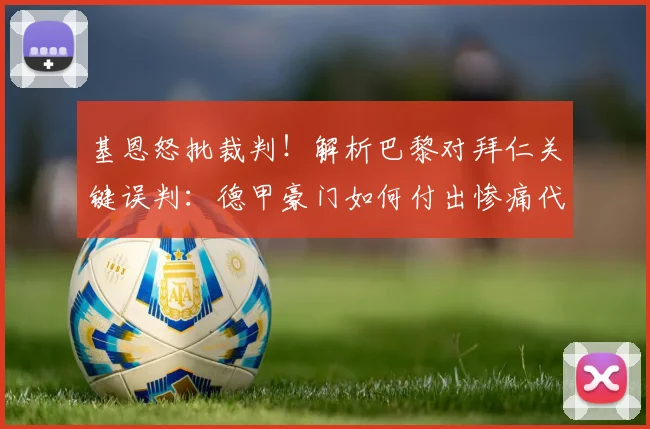 基恩怒批裁判！解析巴黎对拜仁关键误判：德甲豪门如何付出惨痛代价