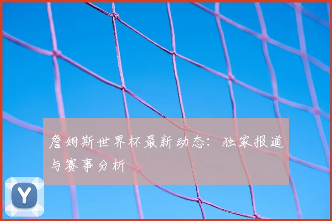 詹姆斯世界杯最新动态：独家报道与赛事分析
