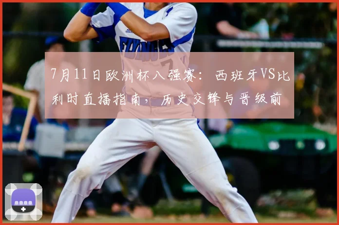 7月11日欧洲杯八强赛：西班牙VS比利时直播指南，历史交锋与晋级前景深度解析