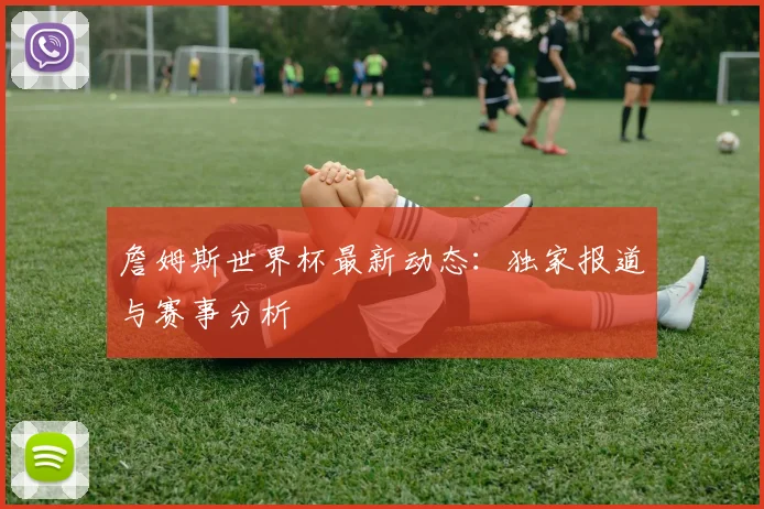 詹姆斯世界杯最新动态：独家报道与赛事分析