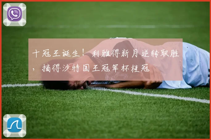 十冠王诞生！利雅得新月逆转取胜，摘得沙特国王冠军杯桂冠